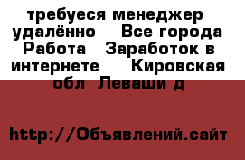 требуеся менеджер (удалённо) - Все города Работа » Заработок в интернете   . Кировская обл.,Леваши д.